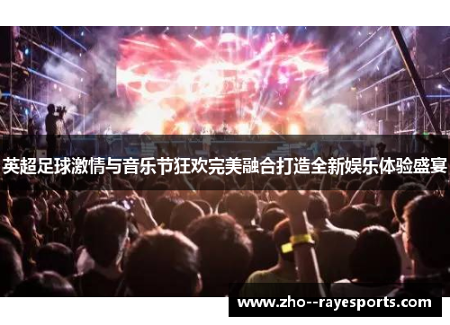 英超足球激情与音乐节狂欢完美融合打造全新娱乐体验盛宴