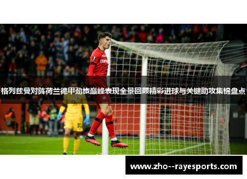 格列兹曼对阵荷兰德甲劲旅巅峰表现全景回顾精彩进球与关键助攻集锦盘点