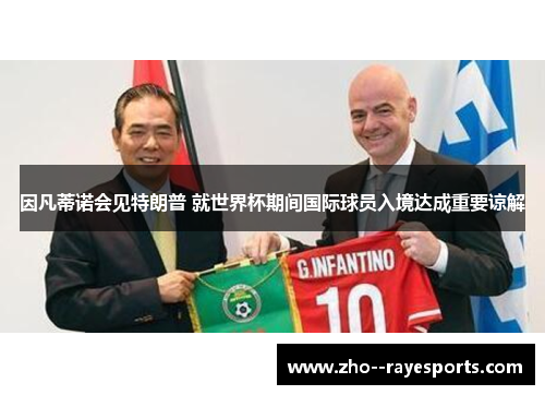 因凡蒂诺会见特朗普 就世界杯期间国际球员入境达成重要谅解