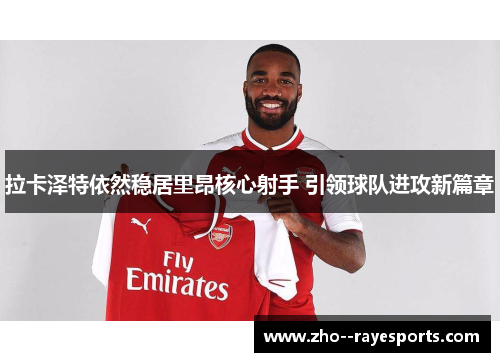 拉卡泽特依然稳居里昂核心射手 引领球队进攻新篇章