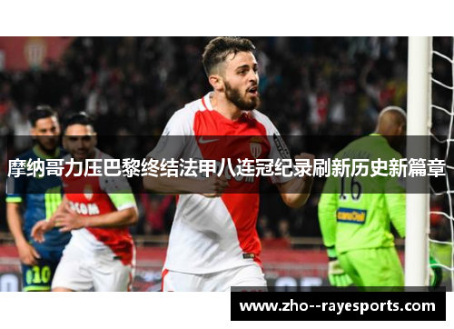 摩纳哥力压巴黎终结法甲八连冠纪录刷新历史新篇章