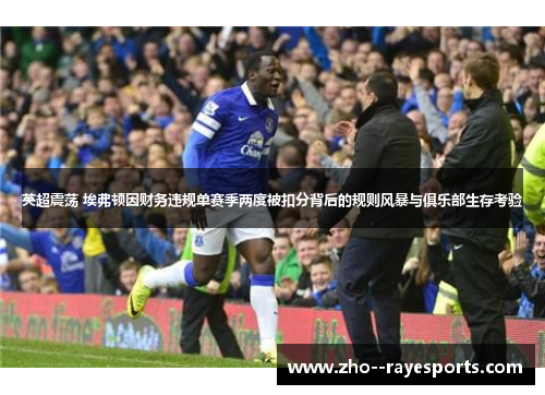 英超震荡 埃弗顿因财务违规单赛季两度被扣分背后的规则风暴与俱乐部生存考验