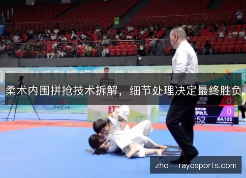 柔术内围拼抢技术拆解,细节处理决定最终胜负 柔术内围拼抢技术拆解,细节处理决定最终胜负